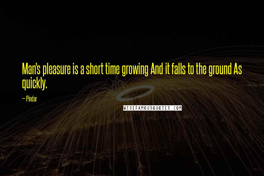 Pindar Quotes: Man's pleasure is a short time growing And it falls to the ground As quickly.