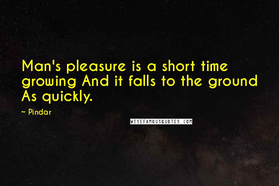 Pindar Quotes: Man's pleasure is a short time growing And it falls to the ground As quickly.