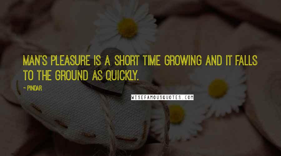 Pindar Quotes: Man's pleasure is a short time growing And it falls to the ground As quickly.