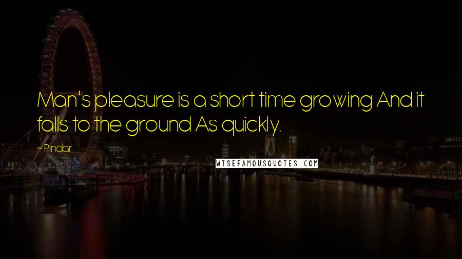 Pindar Quotes: Man's pleasure is a short time growing And it falls to the ground As quickly.