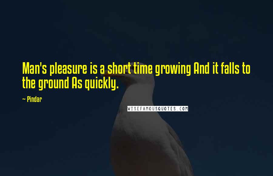 Pindar Quotes: Man's pleasure is a short time growing And it falls to the ground As quickly.