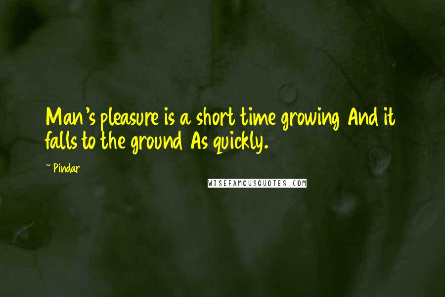 Pindar Quotes: Man's pleasure is a short time growing And it falls to the ground As quickly.