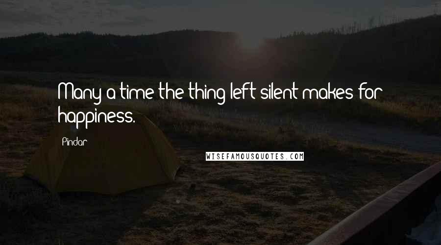 Pindar Quotes: Many a time the thing left silent makes for happiness.