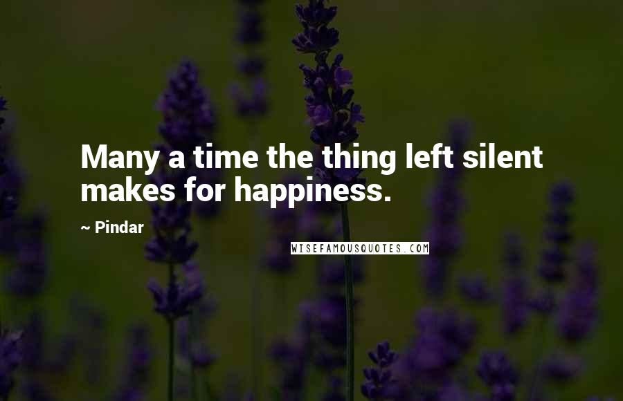 Pindar Quotes: Many a time the thing left silent makes for happiness.