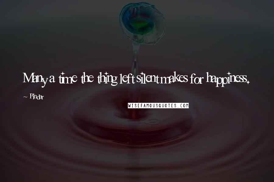 Pindar Quotes: Many a time the thing left silent makes for happiness.