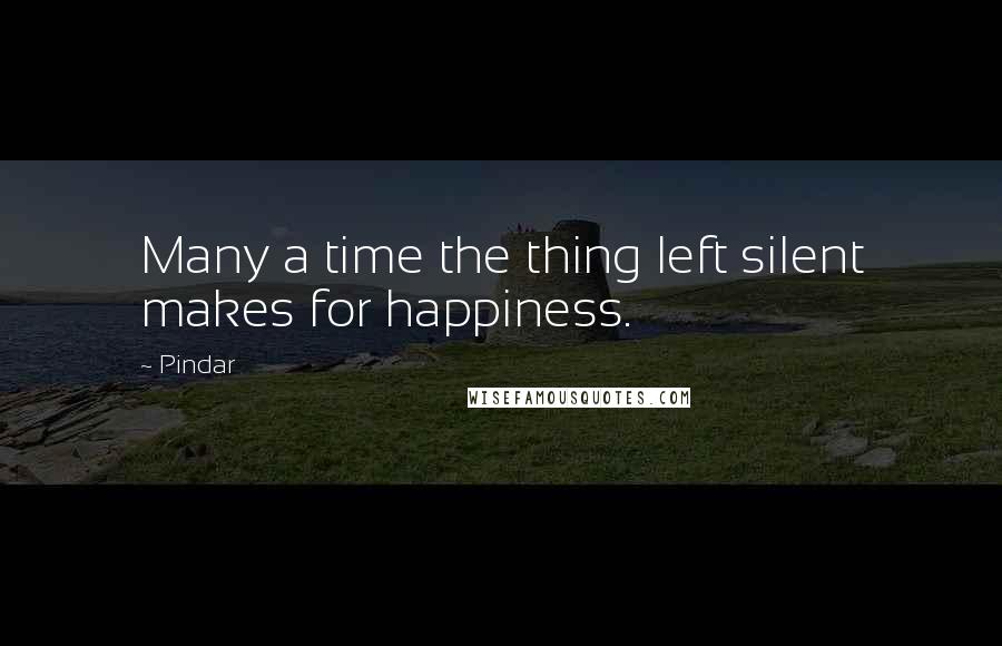 Pindar Quotes: Many a time the thing left silent makes for happiness.