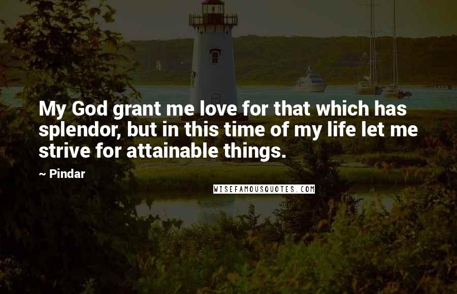 Pindar Quotes: My God grant me love for that which has splendor, but in this time of my life let me strive for attainable things.