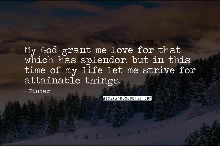 Pindar Quotes: My God grant me love for that which has splendor, but in this time of my life let me strive for attainable things.