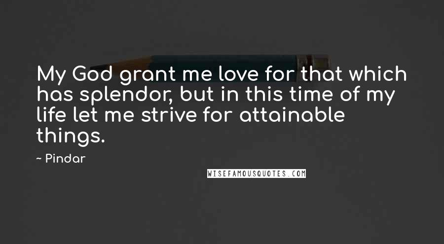 Pindar Quotes: My God grant me love for that which has splendor, but in this time of my life let me strive for attainable things.