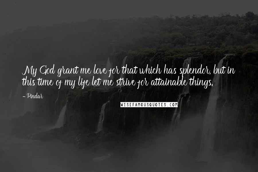 Pindar Quotes: My God grant me love for that which has splendor, but in this time of my life let me strive for attainable things.