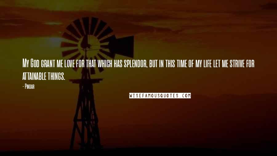 Pindar Quotes: My God grant me love for that which has splendor, but in this time of my life let me strive for attainable things.