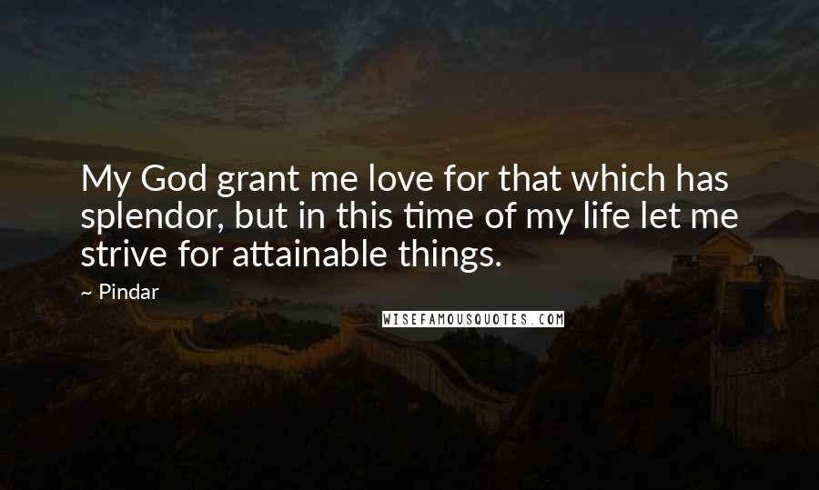 Pindar Quotes: My God grant me love for that which has splendor, but in this time of my life let me strive for attainable things.