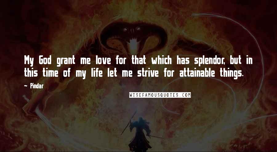 Pindar Quotes: My God grant me love for that which has splendor, but in this time of my life let me strive for attainable things.