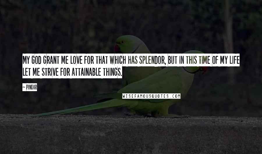 Pindar Quotes: My God grant me love for that which has splendor, but in this time of my life let me strive for attainable things.