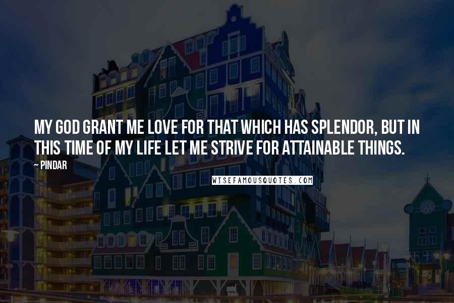 Pindar Quotes: My God grant me love for that which has splendor, but in this time of my life let me strive for attainable things.