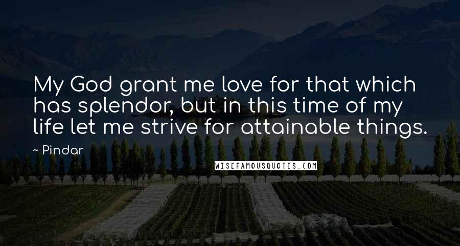 Pindar Quotes: My God grant me love for that which has splendor, but in this time of my life let me strive for attainable things.