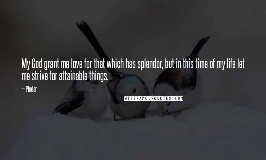 Pindar Quotes: My God grant me love for that which has splendor, but in this time of my life let me strive for attainable things.