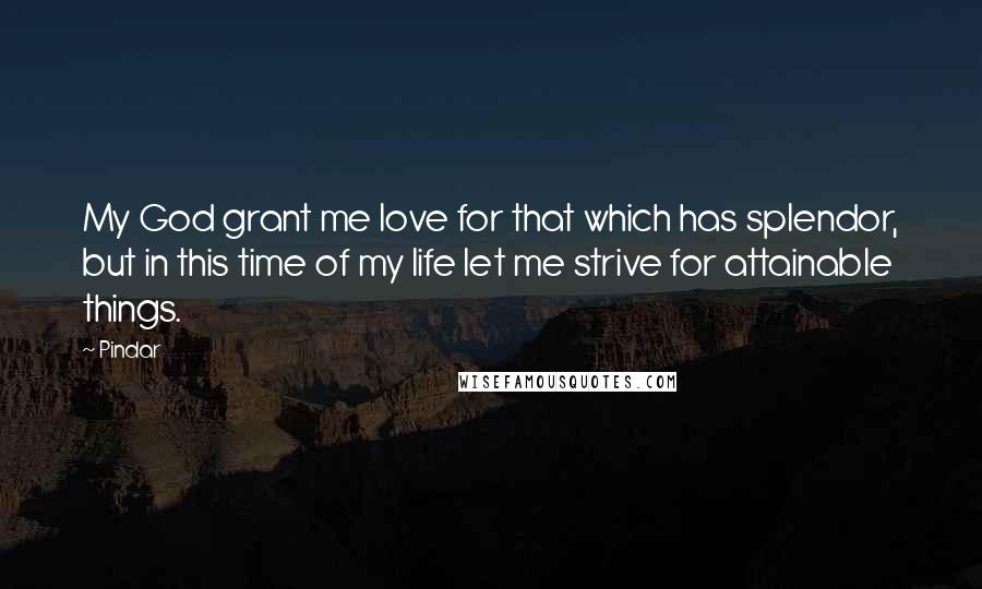 Pindar Quotes: My God grant me love for that which has splendor, but in this time of my life let me strive for attainable things.