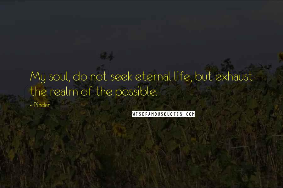 Pindar Quotes: My soul, do not seek eternal life, but exhaust the realm of the possible.