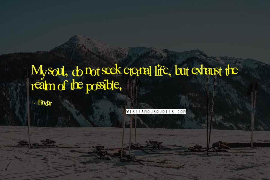 Pindar Quotes: My soul, do not seek eternal life, but exhaust the realm of the possible.
