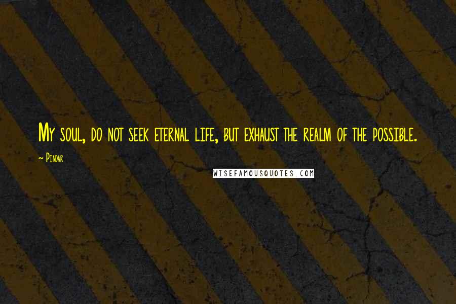 Pindar Quotes: My soul, do not seek eternal life, but exhaust the realm of the possible.