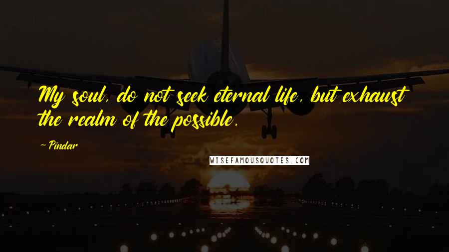 Pindar Quotes: My soul, do not seek eternal life, but exhaust the realm of the possible.