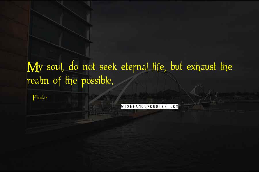 Pindar Quotes: My soul, do not seek eternal life, but exhaust the realm of the possible.