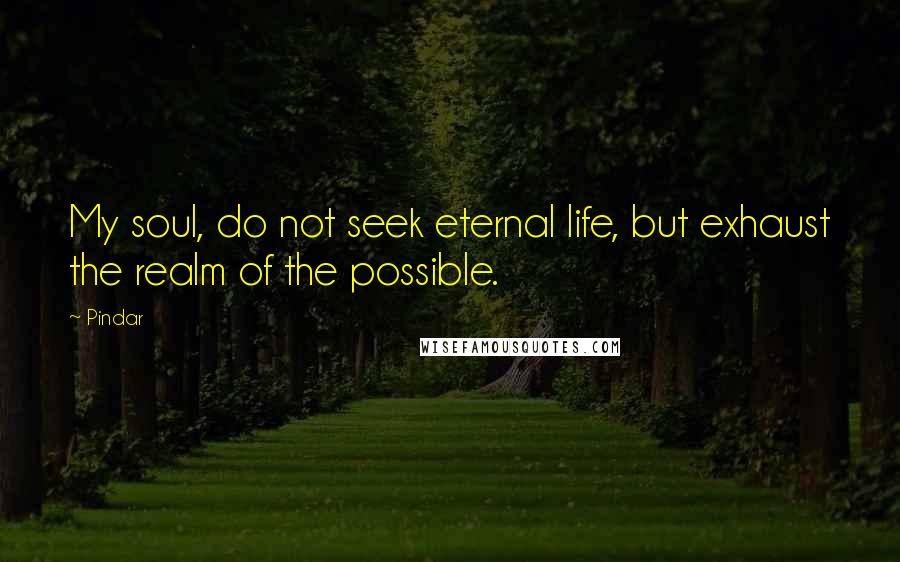 Pindar Quotes: My soul, do not seek eternal life, but exhaust the realm of the possible.