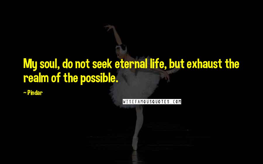 Pindar Quotes: My soul, do not seek eternal life, but exhaust the realm of the possible.