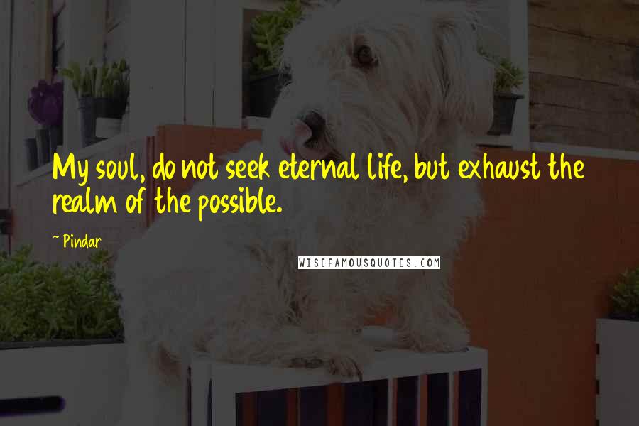 Pindar Quotes: My soul, do not seek eternal life, but exhaust the realm of the possible.