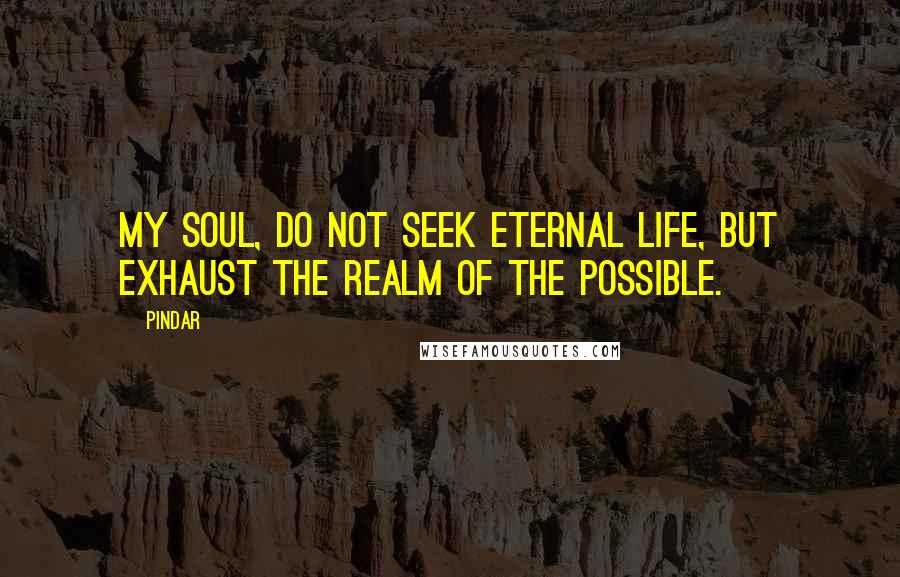Pindar Quotes: My soul, do not seek eternal life, but exhaust the realm of the possible.