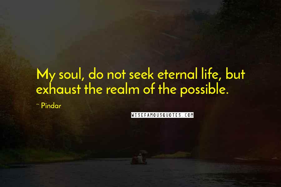 Pindar Quotes: My soul, do not seek eternal life, but exhaust the realm of the possible.