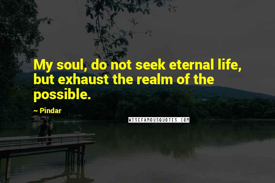 Pindar Quotes: My soul, do not seek eternal life, but exhaust the realm of the possible.