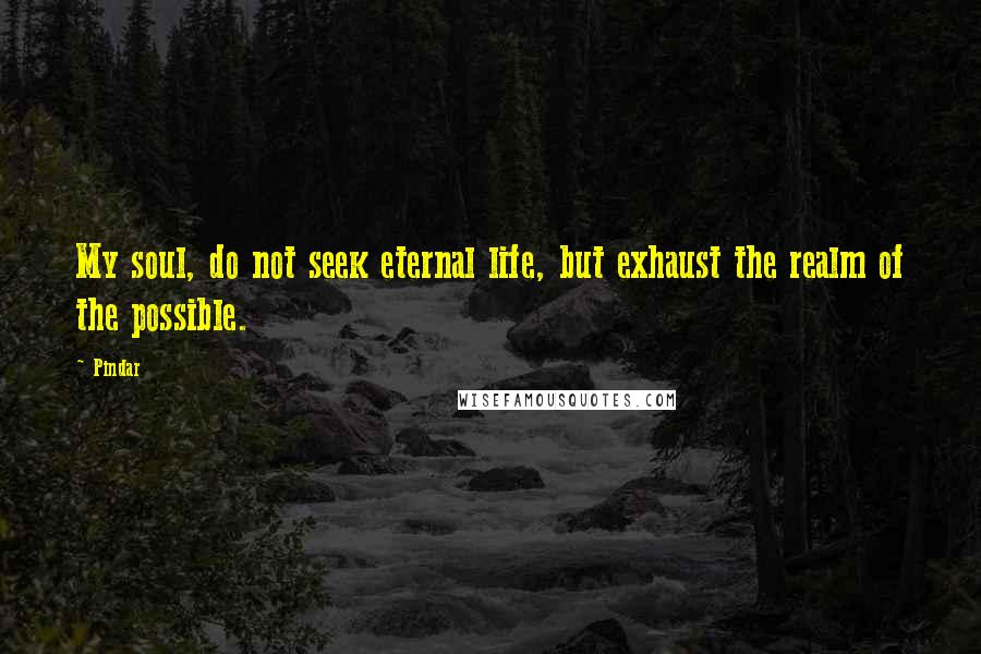 Pindar Quotes: My soul, do not seek eternal life, but exhaust the realm of the possible.