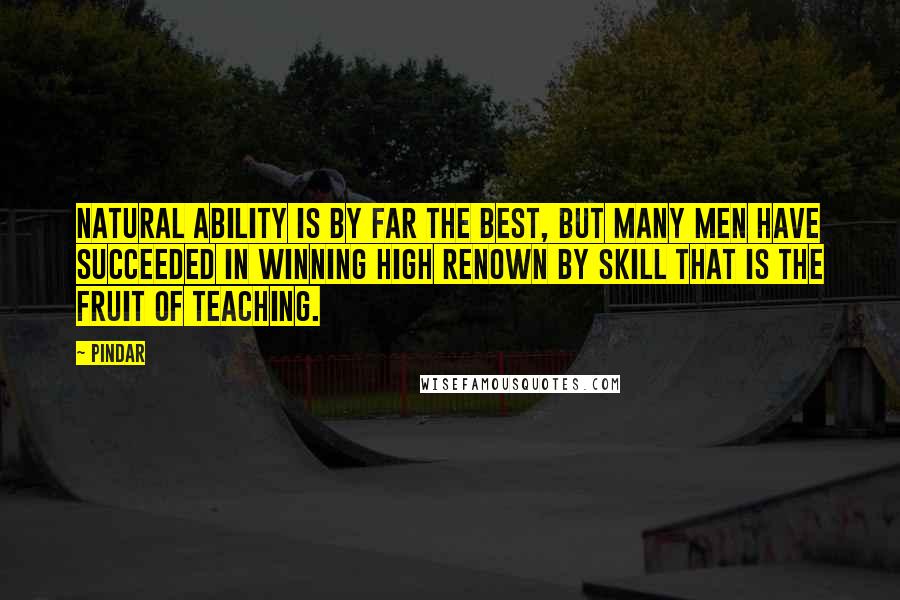 Pindar Quotes: Natural ability is by far the best, but many men have succeeded in winning high renown by skill that is the fruit of teaching.