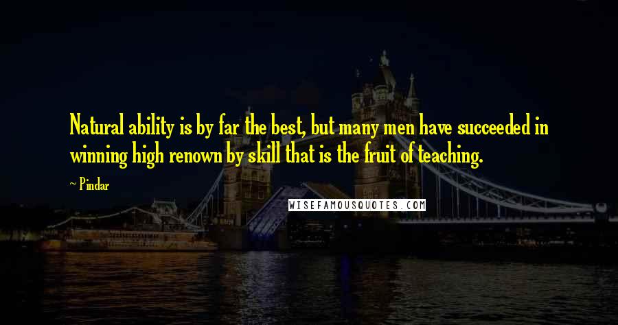 Pindar Quotes: Natural ability is by far the best, but many men have succeeded in winning high renown by skill that is the fruit of teaching.