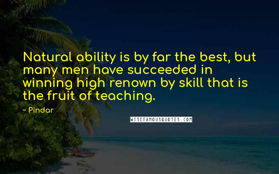Pindar Quotes: Natural ability is by far the best, but many men have succeeded in winning high renown by skill that is the fruit of teaching.