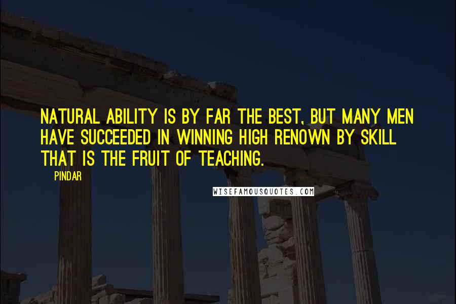 Pindar Quotes: Natural ability is by far the best, but many men have succeeded in winning high renown by skill that is the fruit of teaching.
