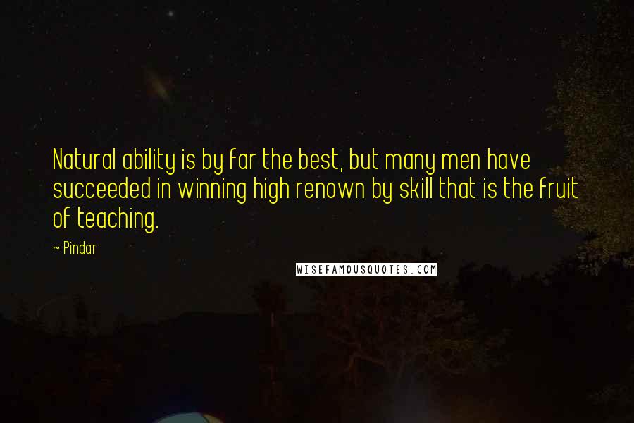 Pindar Quotes: Natural ability is by far the best, but many men have succeeded in winning high renown by skill that is the fruit of teaching.