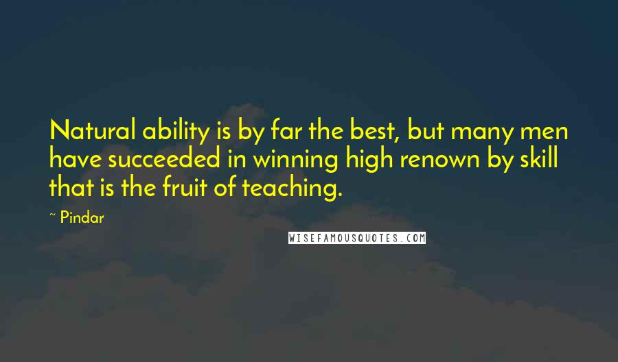Pindar Quotes: Natural ability is by far the best, but many men have succeeded in winning high renown by skill that is the fruit of teaching.