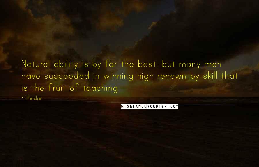 Pindar Quotes: Natural ability is by far the best, but many men have succeeded in winning high renown by skill that is the fruit of teaching.