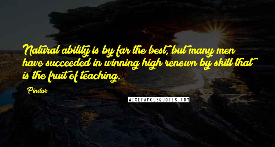 Pindar Quotes: Natural ability is by far the best, but many men have succeeded in winning high renown by skill that is the fruit of teaching.