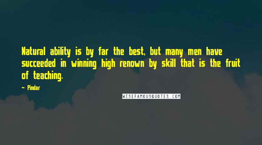 Pindar Quotes: Natural ability is by far the best, but many men have succeeded in winning high renown by skill that is the fruit of teaching.