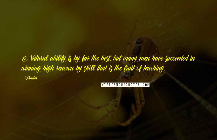 Pindar Quotes: Natural ability is by far the best, but many men have succeeded in winning high renown by skill that is the fruit of teaching.