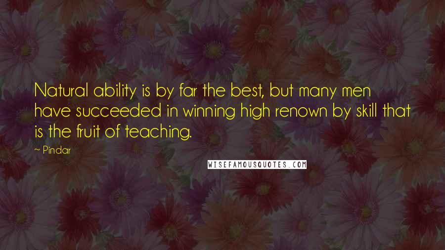 Pindar Quotes: Natural ability is by far the best, but many men have succeeded in winning high renown by skill that is the fruit of teaching.
