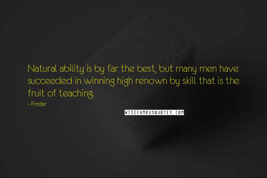 Pindar Quotes: Natural ability is by far the best, but many men have succeeded in winning high renown by skill that is the fruit of teaching.