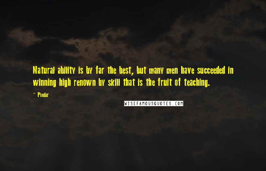 Pindar Quotes: Natural ability is by far the best, but many men have succeeded in winning high renown by skill that is the fruit of teaching.