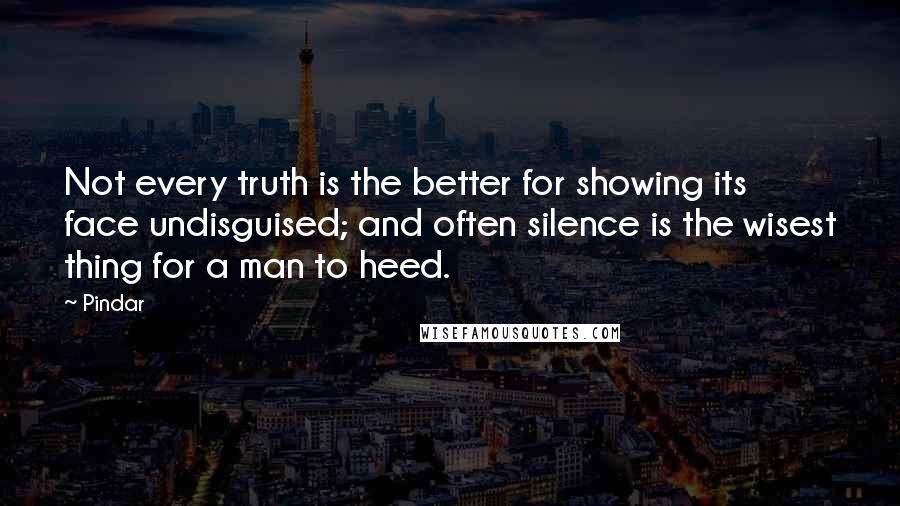 Pindar Quotes: Not every truth is the better for showing its face undisguised; and often silence is the wisest thing for a man to heed.