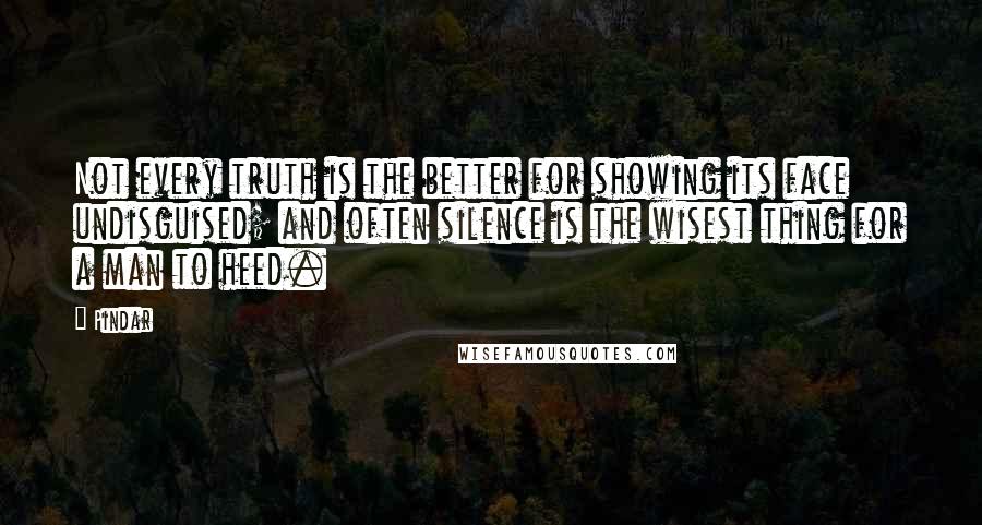 Pindar Quotes: Not every truth is the better for showing its face undisguised; and often silence is the wisest thing for a man to heed.