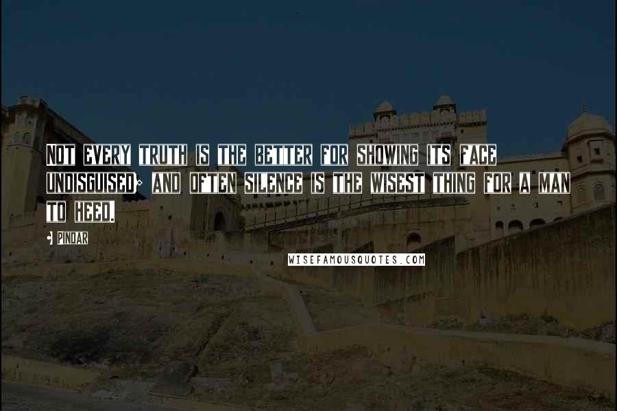 Pindar Quotes: Not every truth is the better for showing its face undisguised; and often silence is the wisest thing for a man to heed.